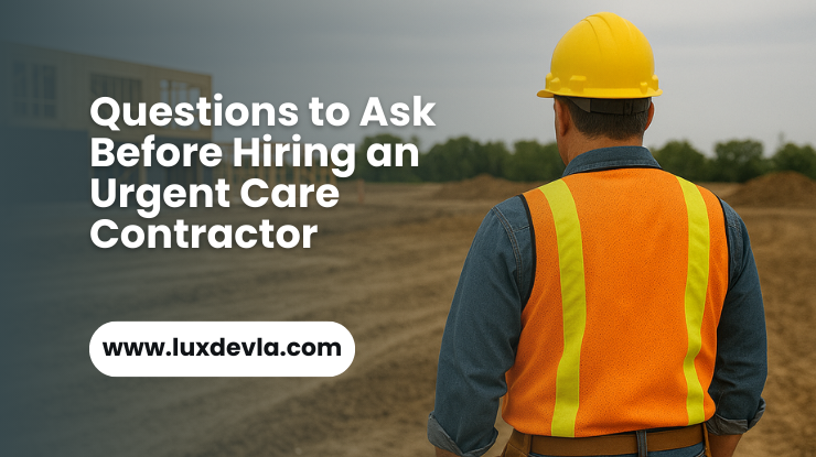 Questions to Ask Before Hiring an Urgent Care Contractor - LuxDevla